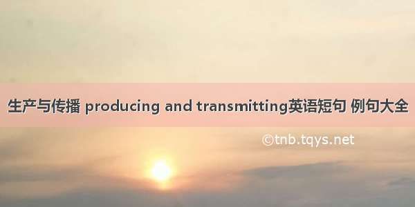 生产与传播 producing and transmitting英语短句 例句大全