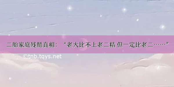 二胎家庭残酷真相：“老大比不上老二精 但一定比老二……”