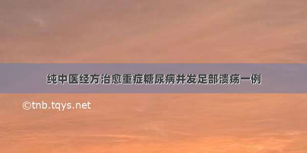 纯中医经方治愈重症糖尿病并发足部溃疡一例