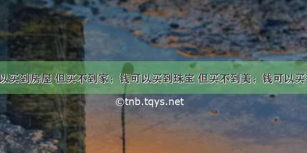 “钱可以买到房屋 但买不到家；钱可以买到珠宝 但买不到美；钱可以买到小之心 但买