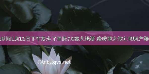 海地当地时间1月12日下午发生了里氏7.0级大地震 造成重大伤亡和财产损失。回答