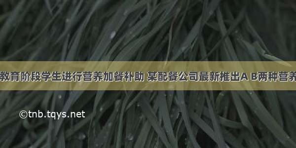 国家对义务教育阶段学生进行营养加餐补助 某配餐公司最新推出A B两种营养配餐．黔南