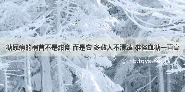 糖尿病的祸首不是甜食 而是它 多数人不清楚 难怪血糖一直高