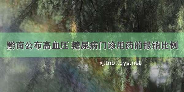 黔南公布高血压 糖尿病门诊用药的报销比例