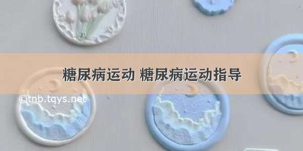 糖尿病运动 糖尿病运动指导