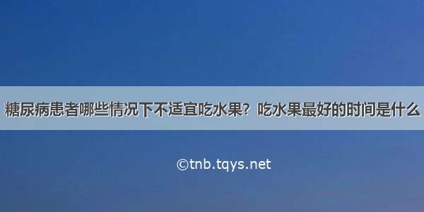 糖尿病患者哪些情况下不适宜吃水果？吃水果最好的时间是什么