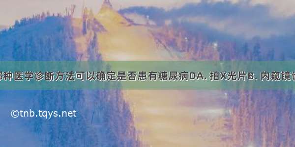 通过以下哪种医学诊断方法可以确定是否患有糖尿病DA. 拍X光片B. 内窥镜诊断C. 化验