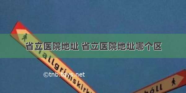 省立医院地址 省立医院地址哪个区