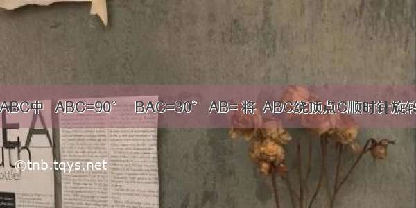 如图 在Rt△ABC中 ∠ABC=90° ∠BAC=30° AB= 将△ABC绕顶点C顺时针旋转至△A′B