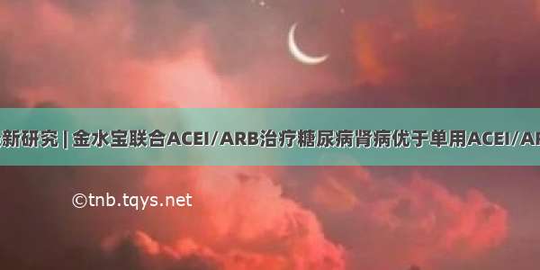 最新研究 | 金水宝联合ACEI/ARB治疗糖尿病肾病优于单用ACEI/ARB