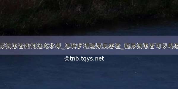 糖尿病患者如何选吃水果_怎样护理糖尿病患者_糖尿病患者可以喝酒吗