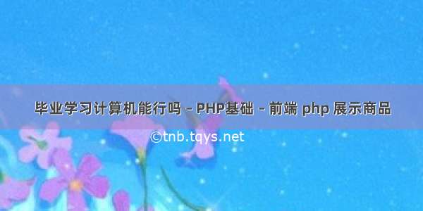 毕业学习计算机能行吗 – PHP基础 – 前端 php 展示商品