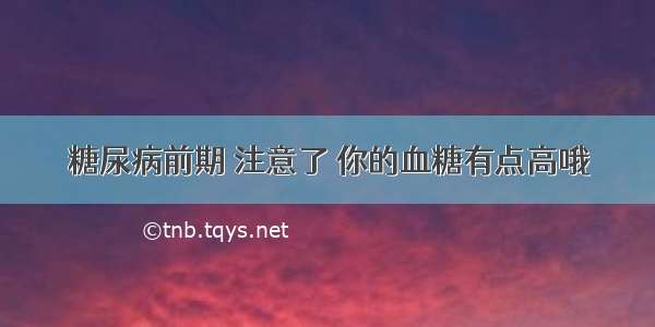 糖尿病前期 注意了 你的血糖有点高哦