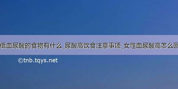 降低血尿酸的食物有什么_尿酸高饮食注意事项_女性血尿酸高怎么回事