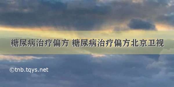 糖尿病治疗偏方 糖尿病治疗偏方北京卫视