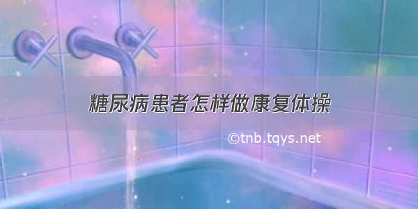 糖尿病患者怎样做康复体操