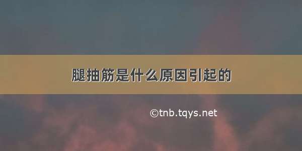 腿抽筋是什么原因引起的