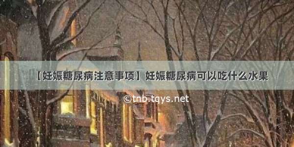 【妊娠糖尿病注意事项】妊娠糖尿病可以吃什么水果