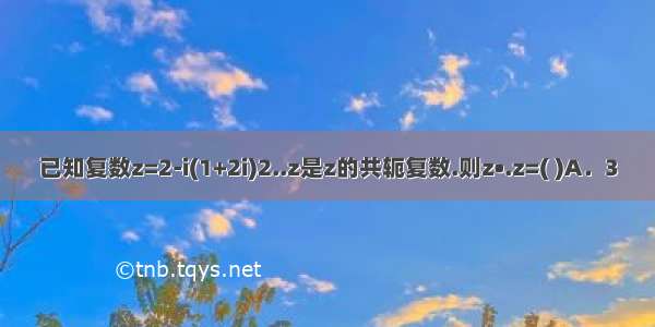 已知复数z=2-i(1+2i)2..z是z的共轭复数.则z•.z=( )A．3