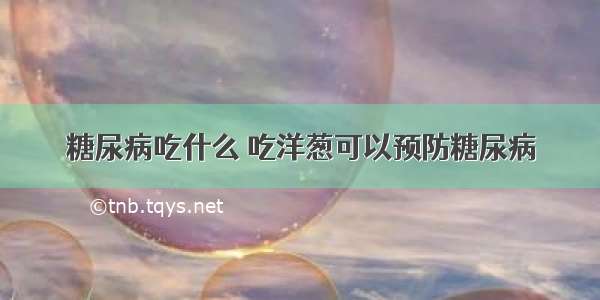 糖尿病吃什么 吃洋葱可以预防糖尿病