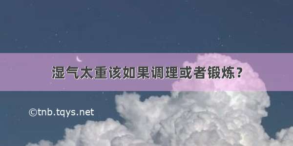 湿气太重该如果调理或者锻炼？