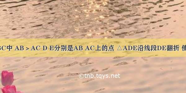 如图 在△ABC中 AB＞AC D E分别是AB AC上的点 △ADE沿线段DE翻折 使点A落在变B