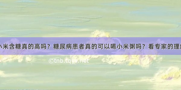 小米含糖真的高吗？糖尿病患者真的可以喝小米粥吗？看专家的理解