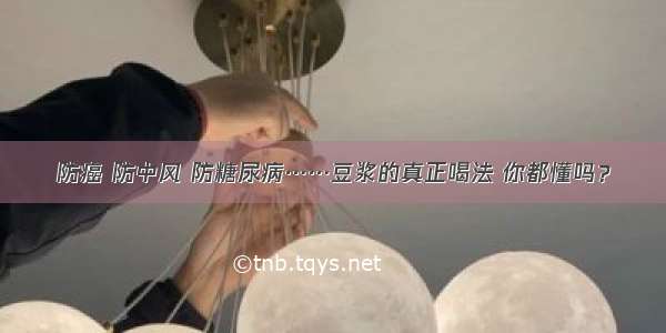 防癌 防中风 防糖尿病……豆浆的真正喝法 你都懂吗？