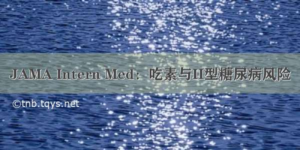 JAMA Intern Med：吃素与II型糖尿病风险