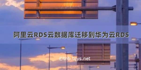 阿里云RDS云数据库迁移到华为云RDS