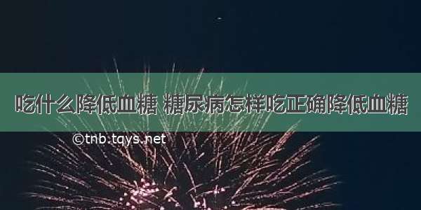 吃什么降低血糖 糖尿病怎样吃正确降低血糖