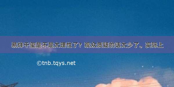 易烊千玺是不是太理性了？观众质疑的话太少了。实际上