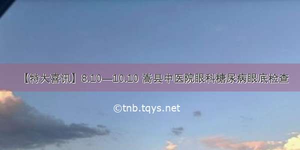 【特大喜讯】8.10—10.10 嵩县中医院眼科糖尿病眼底检查