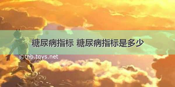 糖尿病指标 糖尿病指标是多少