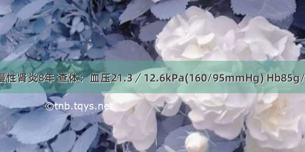 男 28岁 患慢性肾炎8年 查体：血压21.3／12.6kPa(160/95mmHg) Hb85g/L 尿蛋白(+)