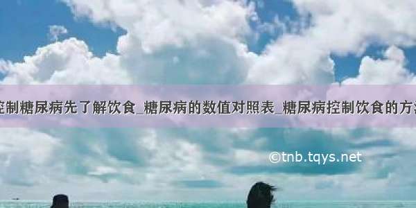 控制糖尿病先了解饮食_糖尿病的数值对照表_糖尿病控制饮食的方法