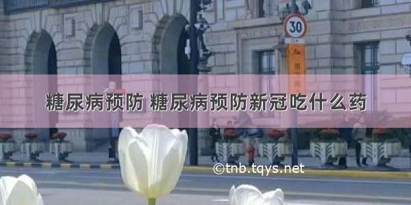 糖尿病预防 糖尿病预防新冠吃什么药