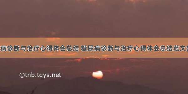 糖尿病诊断与治疗心得体会总结 糖尿病诊断与治疗心得体会总结范文(9篇)