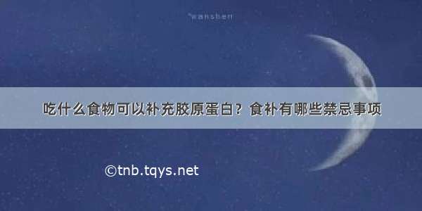 吃什么食物可以补充胶原蛋白？食补有哪些禁忌事项