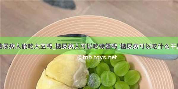 糖尿病人能吃大豆吗_糖尿病人可以吃螃蟹吗_糖尿病可以吃什么干果