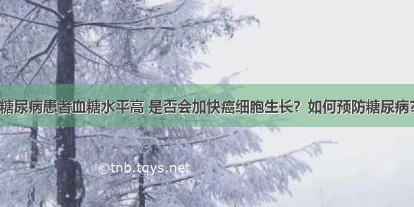 糖尿病患者血糖水平高 是否会加快癌细胞生长？如何预防糖尿病？