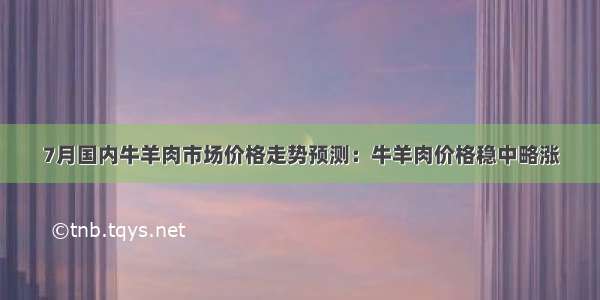 7月国内牛羊肉市场价格走势预测：牛羊肉价格稳中略涨