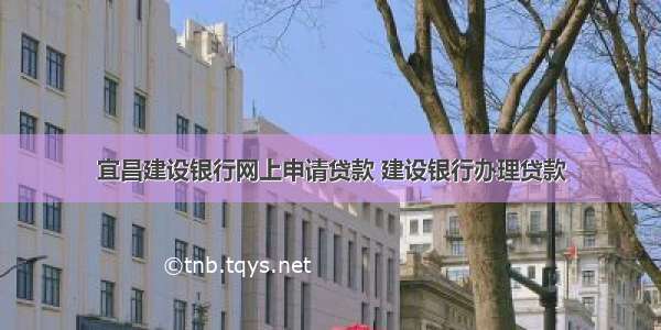 宜昌建设银行网上申请贷款 建设银行办理贷款