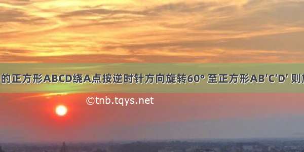 将边长为1的正方形ABCD绕A点按逆时针方向旋转60° 至正方形AB′C′D′ 则旋转前后两