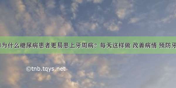 科普|为什么糖尿病患者更易患上牙周病？每天这样做 改善病情 预防牙周病