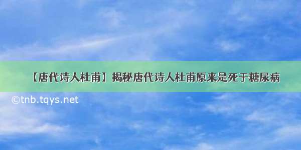 【唐代诗人杜甫】揭秘唐代诗人杜甫原来是死于糖尿病