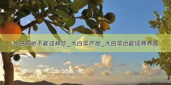 大白菜绝不能这样吃_大白菜产地_大白菜也能调脾养胃