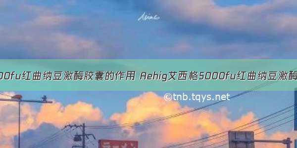 Aehig艾西格5000fu红曲纳豆激酶胶囊的作用 Aehig艾西格5000fu红曲纳豆激酶胶囊多少钱一盒