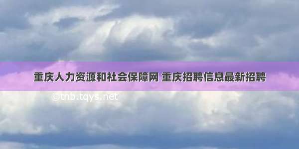 重庆人力资源和社会保障网 重庆招聘信息最新招聘