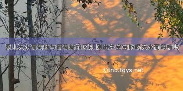 婴儿无水葡萄糖与葡萄糖的区别 刚出生宝宝能喝无水葡萄糖吗